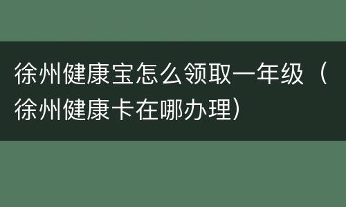 徐州健康宝怎么领取一年级（徐州健康卡在哪办理）