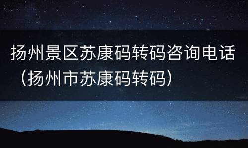 扬州景区苏康码转码咨询电话（扬州市苏康码转码）
