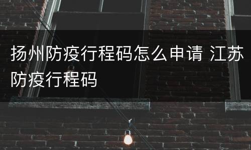 扬州防疫行程码怎么申请 江苏防疫行程码
