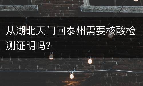 从湖北天门回泰州需要核酸检测证明吗？