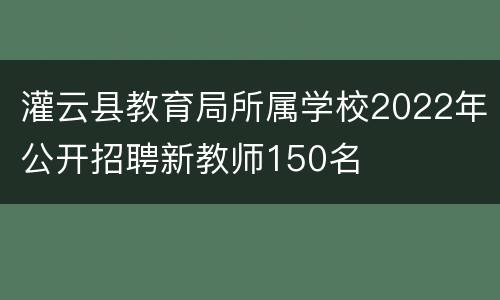 灌云县教育局所属学校2022年公开招聘新教师150名
