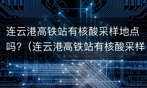 连云港高铁站有核酸采样地点吗?（连云港高铁站有核酸采样地点吗现在）
