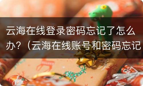 云海在线登录密码忘记了怎么办?（云海在线账号和密码忘记怎么办）