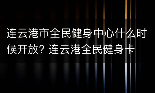 连云港市全民健身中心什么时候开放? 连云港全民健身卡