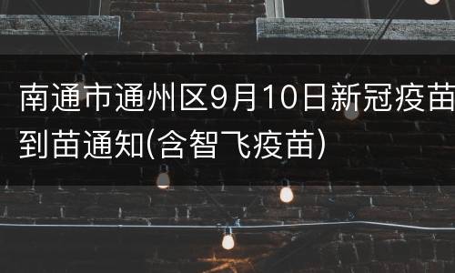 南通市通州区9月10日新冠疫苗到苗通知(含智飞疫苗)