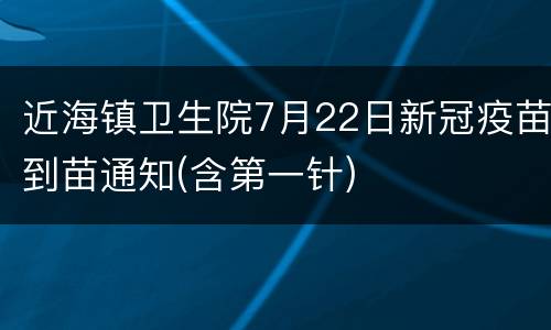 近海镇卫生院7月22日新冠疫苗到苗通知(含第一针)