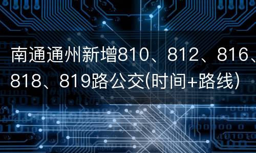 南通通州新增810、812、816、818、819路公交(时间+路线)