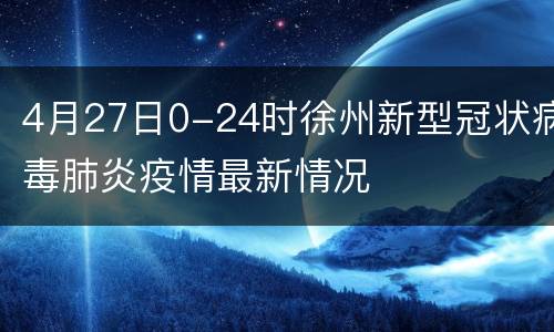 4月27日0-24时徐州新型冠状病毒肺炎疫情最新情况