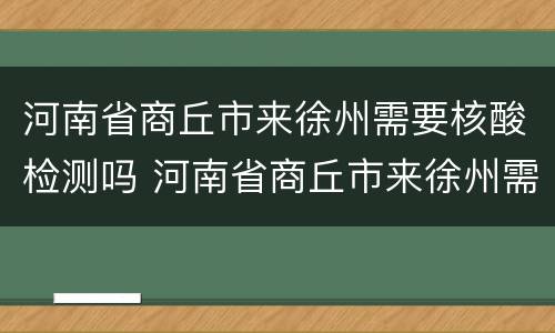 河南省商丘市来徐州需要核酸检测吗 河南省商丘市来徐州需要核酸检测吗今天