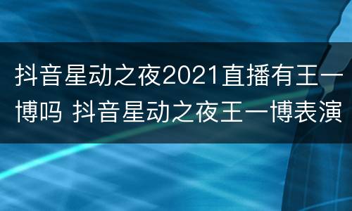 抖音星动之夜2021直播有王一博吗 抖音星动之夜王一博表演