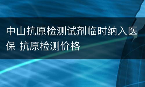 中山抗原检测试剂临时纳入医保 抗原检测价格