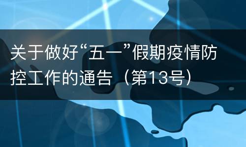关于做好“五一”假期疫情防控工作的通告（第13号）