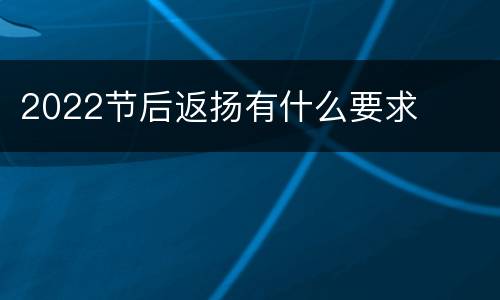 2022节后返扬有什么要求