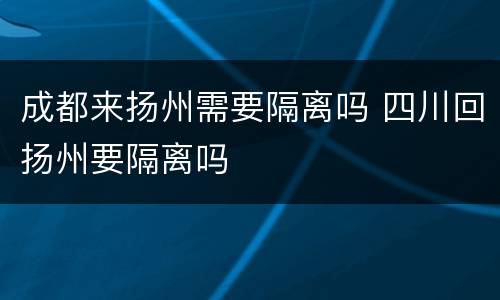 成都来扬州需要隔离吗 四川回扬州要隔离吗