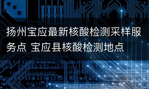 扬州宝应最新核酸检测采样服务点 宝应县核酸检测地点