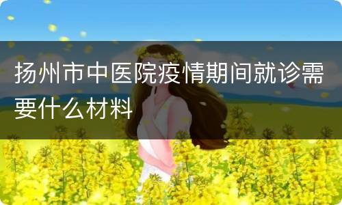 扬州市中医院疫情期间就诊需要什么材料