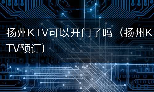扬州KTV可以开门了吗（扬州KTV预订）