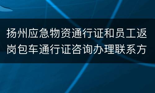 扬州应急物资通行证和员工返岗包车通行证咨询办理联系方式