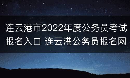 连云港市2022年度公务员考试报名入口 连云港公务员报名网站