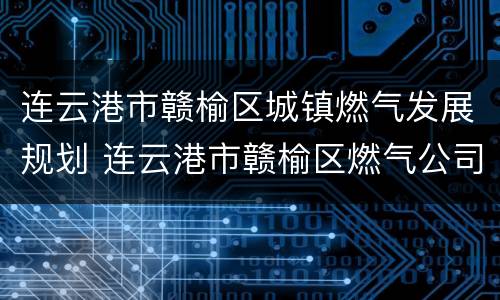 连云港市赣榆区城镇燃气发展规划 连云港市赣榆区燃气公司电话号码