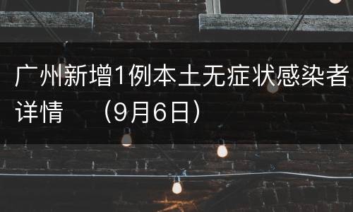广州新增1例本土无症状感染者详情​（9月6日）