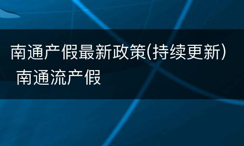 南通产假最新政策(持续更新) 南通流产假