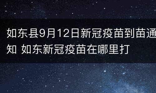 如东县9月12日新冠疫苗到苗通知 如东新冠疫苗在哪里打