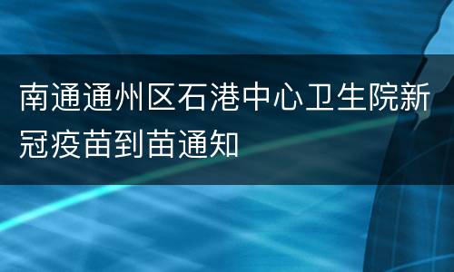 南通通州区石港中心卫生院新冠疫苗到苗通知