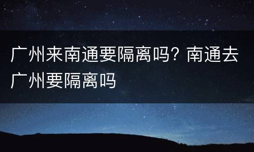 广州来南通要隔离吗? 南通去广州要隔离吗