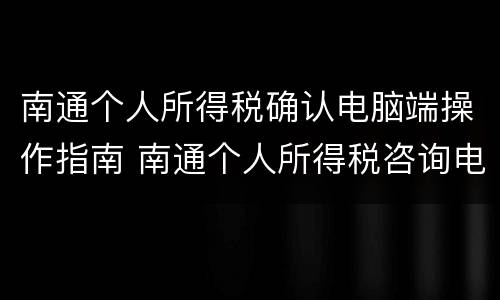 南通个人所得税确认电脑端操作指南 南通个人所得税咨询电话