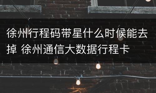 徐州行程码带星什么时候能去掉 徐州通信大数据行程卡