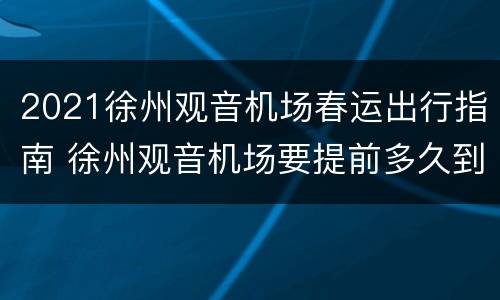 2021徐州观音机场春运出行指南 徐州观音机场要提前多久到