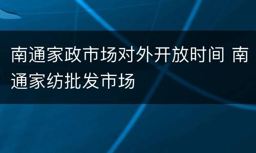 南通家政市场对外开放时间 南通家纺批发市场