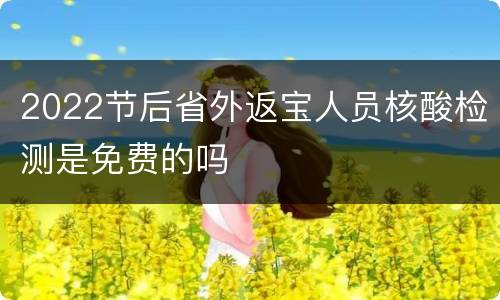 2022节后省外返宝人员核酸检测是免费的吗
