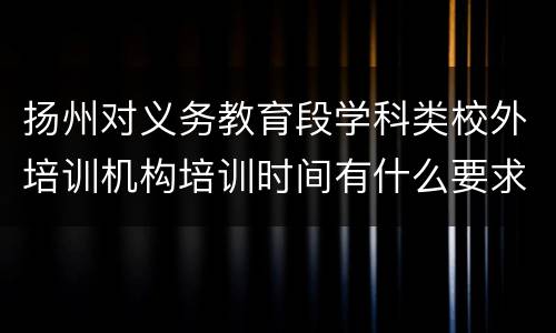 扬州对义务教育段学科类校外培训机构培训时间有什么要求
