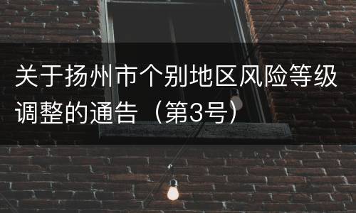 关于扬州市个别地区风险等级调整的通告（第3号）