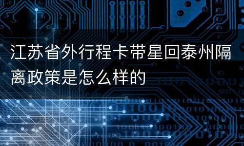 江苏省外行程卡带星回泰州隔离政策是怎么样的