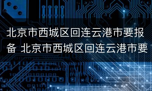 北京市西城区回连云港市要报备 北京市西城区回连云港市要报备吗现在