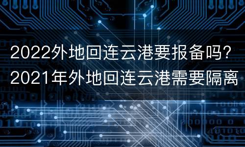 2022外地回连云港要报备吗? 2021年外地回连云港需要隔离吗?