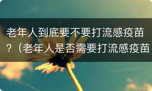 老年人到底要不要打流感疫苗?（老年人是否需要打流感疫苗）