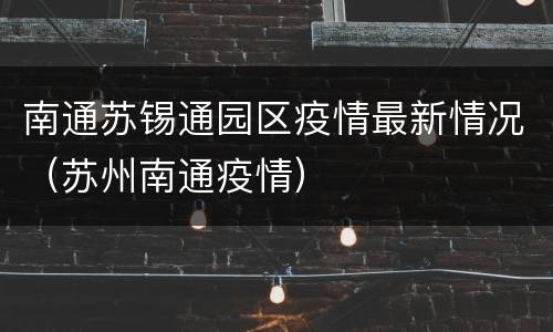 南通苏锡通园区疫情最新情况（苏州南通疫情）