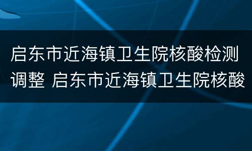 启东市近海镇卫生院核酸检测调整 启东市近海镇卫生院核酸检测调整方案