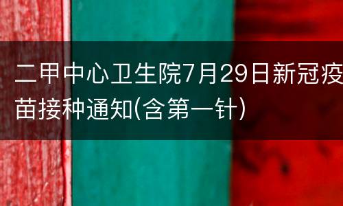 二甲中心卫生院7月29日新冠疫苗接种通知(含第一针)