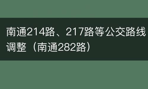 南通214路、217路等公交路线调整（南通282路）