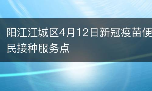 阳江江城区4月12日新冠疫苗便民接种服务点