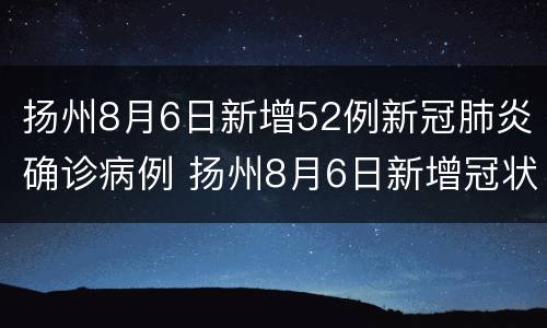 扬州8月6日新增52例新冠肺炎确诊病例 扬州8月6日新增冠状病例多少人