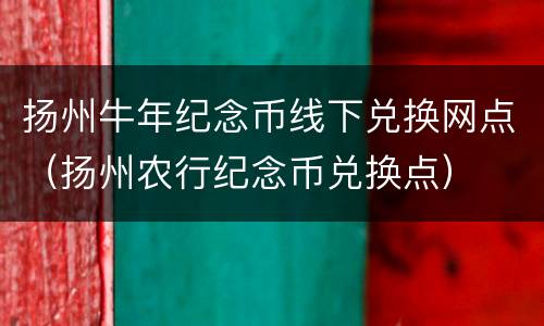 扬州牛年纪念币线下兑换网点（扬州农行纪念币兑换点）