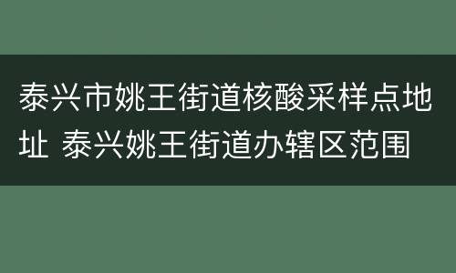 泰兴市姚王街道核酸采样点地址 泰兴姚王街道办辖区范围