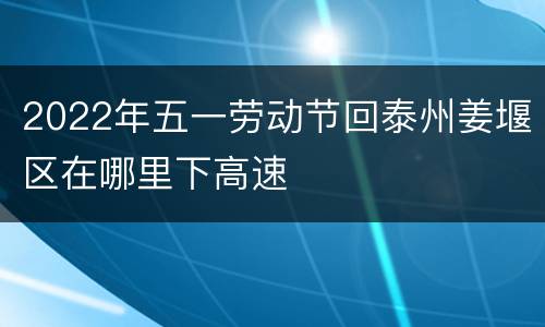 2022年五一劳动节回泰州姜堰区在哪里下高速