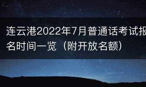 连云港2022年7月普通话考试报名时间一览（附开放名额）